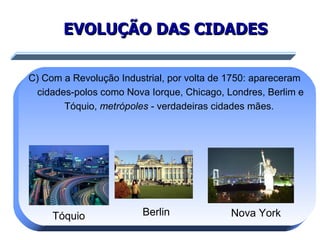 EVOLUÇÃO DAS CIDADES C) Com a Revolução Industrial, por volta de 1750: apareceram cidades-polos como Nova Iorque, Chicago, Londres, Berlim e Tóquio,  metrópoles  - verdadeiras cidades mães.  Tóquio Berlin Nova York 