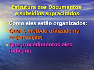 Estrutura dos Documentos
   e subsídios supracitados
• Como eles estão organizados;
• Qual o método utilizado na
  organização;
• Que procedimentos eles
  indicam;
 