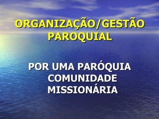 ORGANIZAÇÃO/GESTÃO
    PAROQUIAL

 POR UMA PARÓQUIA
    COMUNIDADE
    MISSIONÁRIA
 