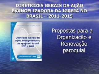 DIRETRIZES GERAIS DA AÇÃO
EVANGELIZADORA DA IGREJA NO
     BRASIL – 2011-2015


              Propostas para a
                Organização e
                 Renovação
                  paroquial
 