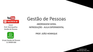 Gestão de Pessoas
ABORDAGEM GERAL
INTRODUÇÃO - AULA EXPERIMENTAL
PROF. JOÃO HENRIQUE
Autor(es): Prof.
João Henrique Silva, M.Sc.
Grupo Gestão de Pessoas
51 99999-XXX
Canal
Prof. JhenriquePoa
Gestão de Pessoas
 