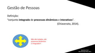 Gestão de Pessoas
Definição:
“conjunto integrado de processos dinâmicos e interativos”.
(Chiavenato, 2014).
Autor(es): Prof.
João Henrique Silva, M.Sc.
Não são isolados, são
processos dinâmicos
e integrados!!
 