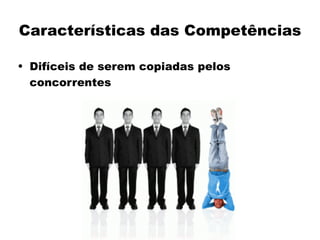 Características das Competências
• Difíceis de serem copiadas pelos
concorrentes
 
