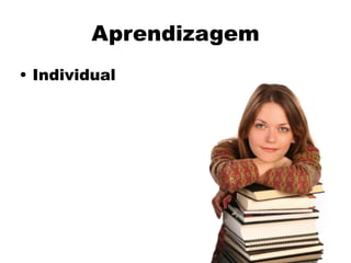 Aprendizagem
• Individual
 