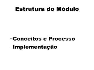 Estrutura do Módulo
–Conceitos e Processo
–Implementação
 