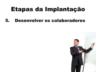 Etapas da Implantação
5. Desenvolver os colaboradores
 