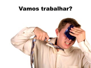 Vamos trabalhar?
 