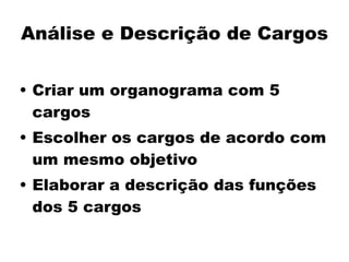 Análise e Descrição de Cargos
• Criar um organograma com 5
cargos
• Escolher os cargos de acordo com
um mesmo objetivo
• Elaborar a descrição das funções
dos 5 cargos
 