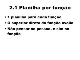 2.1 Planilha por função
• 1 planilha para cada função
• O superior direto da função avalia
• Não pensar na pessoa, e sim na
função
 