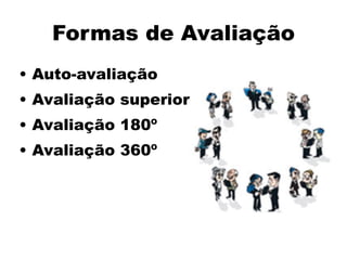 Formas de Avaliação
• Auto-avaliação
• Avaliação superior
• Avaliação 180º
• Avaliação 360º
 