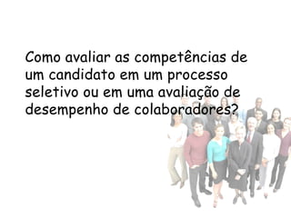 Como avaliar as competências de
um candidato em um processo
seletivo ou em uma avaliação de
desempenho de colaboradores?
 