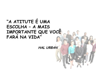“A ATITUTE É UMA
ESCOLHA – A MAIS
IMPORTANTE QUE VOCÊ
FARÁ NA VIDA”

          HAL URBAN
 