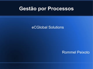Gestão por Processos


    eCGlobal Solutions




                     Rommel Peixoto
 