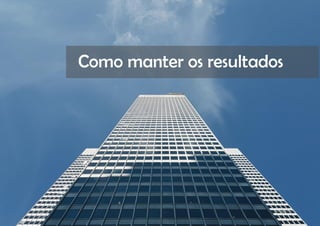 COMPARTILHE | 44
Como manter os resultados
 