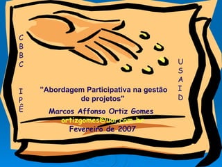 ” Abordagem  Participativ a   na gestão de projetos &quot; Marcos Affonso Ortiz Gomes   [email_address] Fevereiro  de 200 7 CBBC IPÊ USAID   