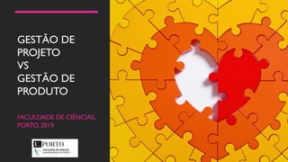 GESTÃO DE
PROJETO
VS
GESTÃO DE
PRODUTO
FACULDADE DE CIÊNCIAS,
PORTO, 2019
 