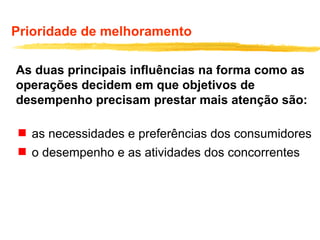 Prioridade de melhoramento
As duas principais influências na forma como as
operações decidem em que objetivos de
desempenho precisam prestar mais atenção são:
 as necessidades e preferências dos consumidores
 o desempenho e as atividades dos concorrentes
 