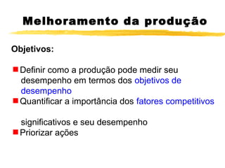 Melhoramento da produção
Objetivos:
Definir como a produção pode medir seu
desempenho em termos dos objetivos de
desempenho
Quantificar a importância dos fatores competitivos
significativos e seu desempenho
Priorizar ações
 