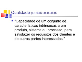 Qualidade (ISO DIS 9000-2000)
 “Capacidade de um conjunto de
características intrínsecas a um
produto, sistema ou processo, para
satisfazer os requisitos dos clientes e
de outras partes interessadas.”
 