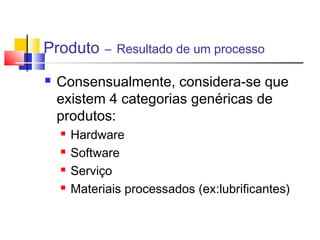 Produto – Resultado de um processo
 Consensualmente, considera-se que
existem 4 categorias genéricas de
produtos:
 Hardware
 Software
 Serviço
 Materiais processados (ex:lubrificantes)
 