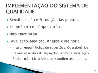    Sensibilização e Formação das pessoas
   Diagnóstico da Organização
   Implementação
   Avaliação-Medição, Análise e Melhoria
    ◦ Instrumentos: Fichas de sugestões; Questionários
     de avaliação da satisfação; Inquérito de satisfação;
     Reclamação-Livro Amarelo e Auditorias Internas.


                                                            11
 