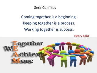 Coming together is a beginning.
Keeping together is a process.
Working together is success.
Henry Ford
Gerir Conflitos
 