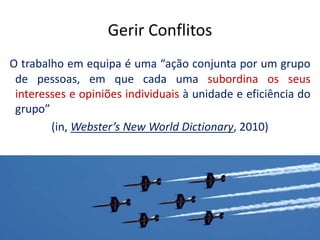 O trabalho em equipa é uma “ação conjunta por um grupo
de pessoas, em que cada uma subordina os seus
interesses e opiniões individuais à unidade e eficiência do
grupo”
(in, Webster’s New World Dictionary, 2010)
14
Gerir Conflitos
 