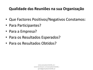 Qualidade das Reuniões na sua Organização
• Que Factores Positivos/Negativos Constamos:
• Para Participantes?
• Para a Empresa?
• Para os Resultados Esperados?
• Para os Resultados Obtidos?
www.peopleandskills.pt |
www.facebook.com/peopleandskills |
geral@peopleandskills.pt
 
