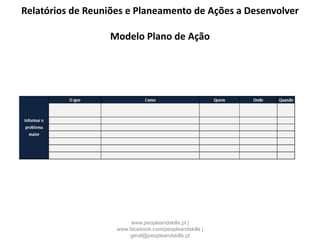 Relatórios de Reuniões e Planeamento de Ações a Desenvolver
Modelo Plano de Ação
www.peopleandskills.pt |
www.facebook.com/peopleandskills |
geral@peopleandskills.pt
 