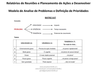 Relatórios de Reuniões e Planeamento de Ações a Desenvolver
Modelo de Analise de Problemas e Definição de Prioridades
www.peopleandskills.pt |
www.facebook.com/peopleandskills |
geral@peopleandskills.pt
 