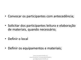 • Convocar os participantes com antecedência;
• Solicitar dos participantes leitura e elaboração
de materiais, quando necessário;
• Definir o local
• Definir os equipamentos e materiais;
www.peopleandskills.pt |
www.facebook.com/peopleandskills |
geral@peopleandskills.pt
 
