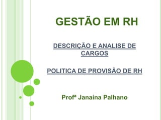 GESTÃO EM RH

 DESCRIÇÃO E ANALISE DE
        CARGOS

POLITICA DE PROVISÃO DE RH



   Profª Janaína Palhano
 