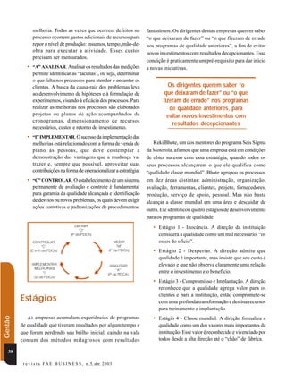 melhoria. Todas as vezes que ocorrem defeitos no          fantasiosos. Os dirigentes dessas empresas querem saber
                processo ocorrem gastos adicionais de recursos para       “o que deixaram de fazer” ou “o que fizeram de errado
                repor o nível de produção: insumos, tempo, mão-de-        nos programas de qualidade anteriores”, a fim de evitar
                obra para executar a atividade. Esses custos              novos investimentos com resultados decepcionantes. Essa
                precisam ser mensurados.
                                                                          condição é praticamente um pré-requisito para dar início
            • “A” ANALISAR. Analisar os resultados das medições           a novas iniciativas.
                permite identificar as “lacunas”, ou seja, determinar
                o que falta nos processos para atender e encantar os
                clientes. A busca da causa-raiz dos problemas leva                   Os dirigentes querem saber “o
                ao desenvolvimento de hipóteses e à formulação de                  que deixaram de fazer” ou “o que
                experimentos, visando à eficácia dos processos. Para              fizeram de errado” nos programas
                realizar as melhorias nos processos são elaborados                   de qualidade anteriores, para
                projetos ou planos de ação acompanhados de                          evitar novos investimentos com
                cronogramas, dimensionamento de recursos
                                                                                      resultados decepcionantes
                necessários, custos e retorno do investimento.
            • “I” IMPLEMENTAR. O sucesso da implementação das
                melhorias está relacionado com a forma de venda do           Keki Bhote, um dos mentores do programa Seis Sigma
                plano às pessoas, que deve contemplar a                   da Motorola, afirmou que uma empresa está em condições
                demonstração das vantagens que a mudança vai              de obter sucesso com essa estratégia, quando todos os
                trazer e, sempre que possível, aproveitar suas            seus processos alcançarem o que ele qualifica como
                contribuições na forma de operacionalizar a estratégia.   “qualidade classe mundial”. Bhote agrupou os processos
            • “C” CONTROLAR. O estabelecimento de um sistema              em dez áreas distintas: administração, organização,
                permanente de avaliação e controle é fundamental          avaliação, ferramentas, clientes, projeto, fornecedores,
                para garantia da qualidade alcançada e identificação      produção, serviço de apoio, pessoal. Mas não basta
                de desvios ou novos problemas, os quais devem exigir      alcançar a classe mundial em uma área e descuidar de
                ações corretivas e padronizações de procedimentos.
                                                                          outra. Ele identificou quatro estágios de desenvolvimento
                                                                          para os programas de qualidade:
                                                                             • Estágio 1 - Inocência. A direção da instituição
                                                                               considera a qualidade como um mal necessário, “os
                                                                               ossos do ofício”.
                                                                             • Estágio 2 - Despertar. A direção admite que
                                                                               qualidade é importante, mas insiste que seu custo é
                                                                               elevado e que não observa claramente uma relação
                                                                               entre o investimento e o benefício.
                                                                             • Estágio 3 - Compromisso e Implantação. A direção
                                                                               reconhece que a qualidade agrega valor para os
                                                                               clientes e para a instituição, então compromete-se
         Estágios                                                              com uma profunda transformação e destina recursos
                                                                               para treinamento e implantação.
Gestão




            As empresas acumulam experiências de programas                   • Estágio 4 - Classe mundial. A direção formaliza a
         de qualidade que tiveram resultados por algum tempo e                 qualidade como um dos valores mais importantes da
         que foram perdendo seu brilho inicial, caindo na vala                 instituição. Esse valor é reconhecido e vivenciado por
         comum dos métodos milagrosos com resultados                           todos desde a alta direção até o “chão” de fábrica.

   38

          r e v i s t a F A E B U S I N E S S , n . 5, abr. 2 0 03
 