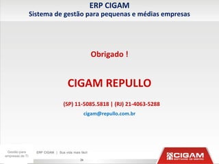 ERP CIGAM
                 Sistema de gestão para pequenas e médias empresas




                                        Obrigado !


                            CIGAM REPULLO
                           (SP) 11-5085.5818 | (RJ) 21-4063-5288
                                      cigam@repullo.com.br




 Gestão para
empresas de TI
                                 26
 