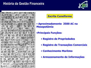 História da Gestão Financeira


                                Escrita Cuneiforme

                       • Aproximadamente 3500 AC na
                       Mesopotâmia

                       •Principais Funções:

                          • Registro de Propriedades

                          • Registro de Transações Comerciais

                          • Conhecimento Marítmo

                          • Armazenamento de Informações
 