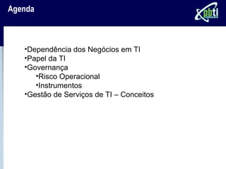 Agenda



   •Dependência dos Negócios em TI
   •Papel da TI
   •Governança
      •Risco Operacional
      •Instrumentos
   •Gestão de Serviços de TI – Conceitos
 