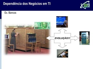 Dependência dos Negócios em TI

Ex. Bancos




                                 EVOLUÇÃO!!!
 