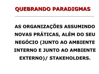 AS ORGANIZAÇÕES ASSUMINDO NOVAS PRÁTICAS, ALÉM DO SEU NEGÓCIO (JUNTO AO AMBIENTE INTERNO E JUNTO AO AMBIENTE EXTERNO)/ STAKEHOLDERS. QUEBRANDO PARADIGMAS 