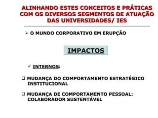 O MUNDO CORPORATIVO EM ERUPÇÃO  IMPACTOS   INTERNOS :  MUDANÇA DO COMPORTAMENTO ESTRATÉGICO  INSTITUCIONAL MUDANÇA DE COMPORTAMENTO PESSOAL:  COLABORADOR SUSTENTÁVEL  ALINHANDO ESTES CONCEITOS E PRÁTICAS COM OS DIVERSOS SEGMENTOS DE ATUAÇÃO DAS UNIVERSIDADES/ IES 