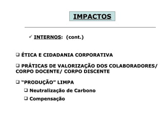 IMPACTOS   INTERNOS :  (cont.) ÉTICA E CIDADANIA CORPORATIVA PRÁTICAS DE VALORIZAÇÃO DOS COLABORADORES/ CORPO DOCENTE/ CORPO DISCENTE “ PRODUÇÃO” LIMPA Neutralização de Carbono Compensação 