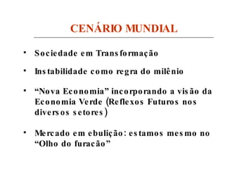 CENÁRIO MUNDIAL Sociedade em Transformação Instabilidade como regra do milênio “ Nova Economia” incorporando a visão da Economia Verde (Reflexos Futuros nos diversos setores) Mercado em ebulição: estamos mesmo no “Olho do furacão” 