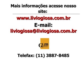 Mais informações acesse nosso site:   www.liviogiosa.com.br E-mail:   [email_address] Telefax: (11) 3887-8485 