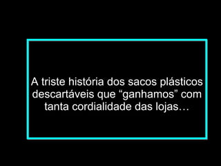 A triste história dos sacos plásticos descartáveis que “ganhamos” com tanta cordialidade das lojas… 