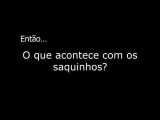 Então … O que acontece com os saquinhos ? 