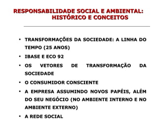 TRANSFORMAÇÕES DA SOCIEDADE: A LINHA DO TEMPO (25 ANOS) IBASE E ECO 92 OS VETORES DE TRANSFORMAÇÃO DA SOCIEDADE O CONSUMIDOR CONSCIENTE A EMPRESA ASSUMINDO NOVOS PAPÉIS, ALÉM DO SEU NEGÓCIO (NO AMBIENTE INTERNO E NO AMBIENTE EXTERNO) A REDE SOCIAL RESPONSABILIDADE SOCIAL E AMBIENTAL:  HISTÓRICO E CONCEITOS 