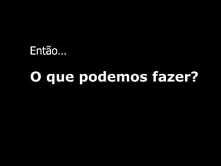 Então … O que podemos fazer ? 