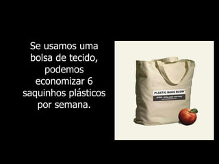 Se usamos uma bolsa de tecido, podemos economizar 6 saquinhos plásticos por semana. 