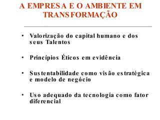 A EMPRESA E O AMBIENTE EM TRANSFORMAÇÃO Valorização do capital humano e dos seus Talentos Princípios Éticos em evidência Sustentabilidade como visão estratégica e modelo de negócio Uso adequado da tecnologia como fator diferencial 