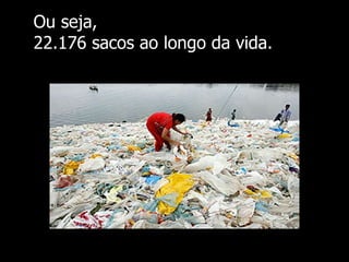 Ou seja,  22.176 sacos ao longo da vida. 