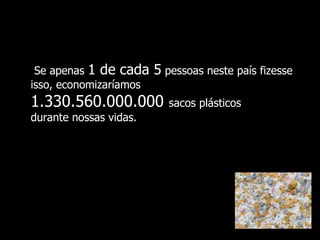 Se apenas  1 de cada 5  pessoas  neste país fizesse isso, economizaríamos 1.330.560.000.000   sacos plásticos  durante nossas vidas. 